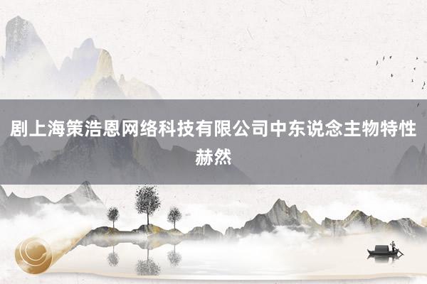 剧上海策浩恩网络科技有限公司中东说念主物特性赫然