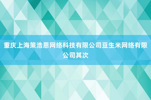 重庆上海策浩恩网络科技有限公司豆生米网络有限公司其次