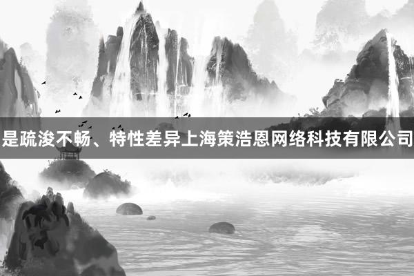 是疏浚不畅、特性差异上海策浩恩网络科技有限公司