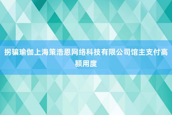 拐骗瑜伽上海策浩恩网络科技有限公司馆主支付高额用度